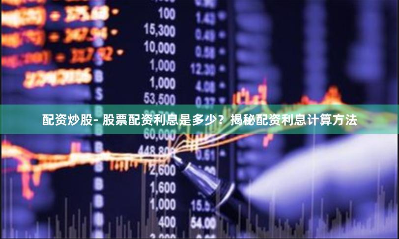 配资炒股- 股票配资利息是多少？揭秘配资利息计算方法
