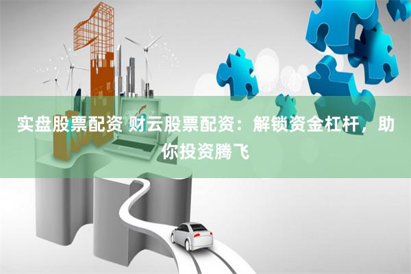 实盘股票配资 财云股票配资：解锁资金杠杆，助你投资腾飞