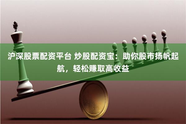 沪深股票配资平台 炒股配资宝：助你股市扬帆起航，轻松赚取高收益