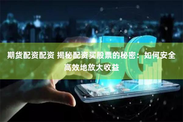 期货配资配资 揭秘配资买股票的秘密：如何安全高效地放大收益