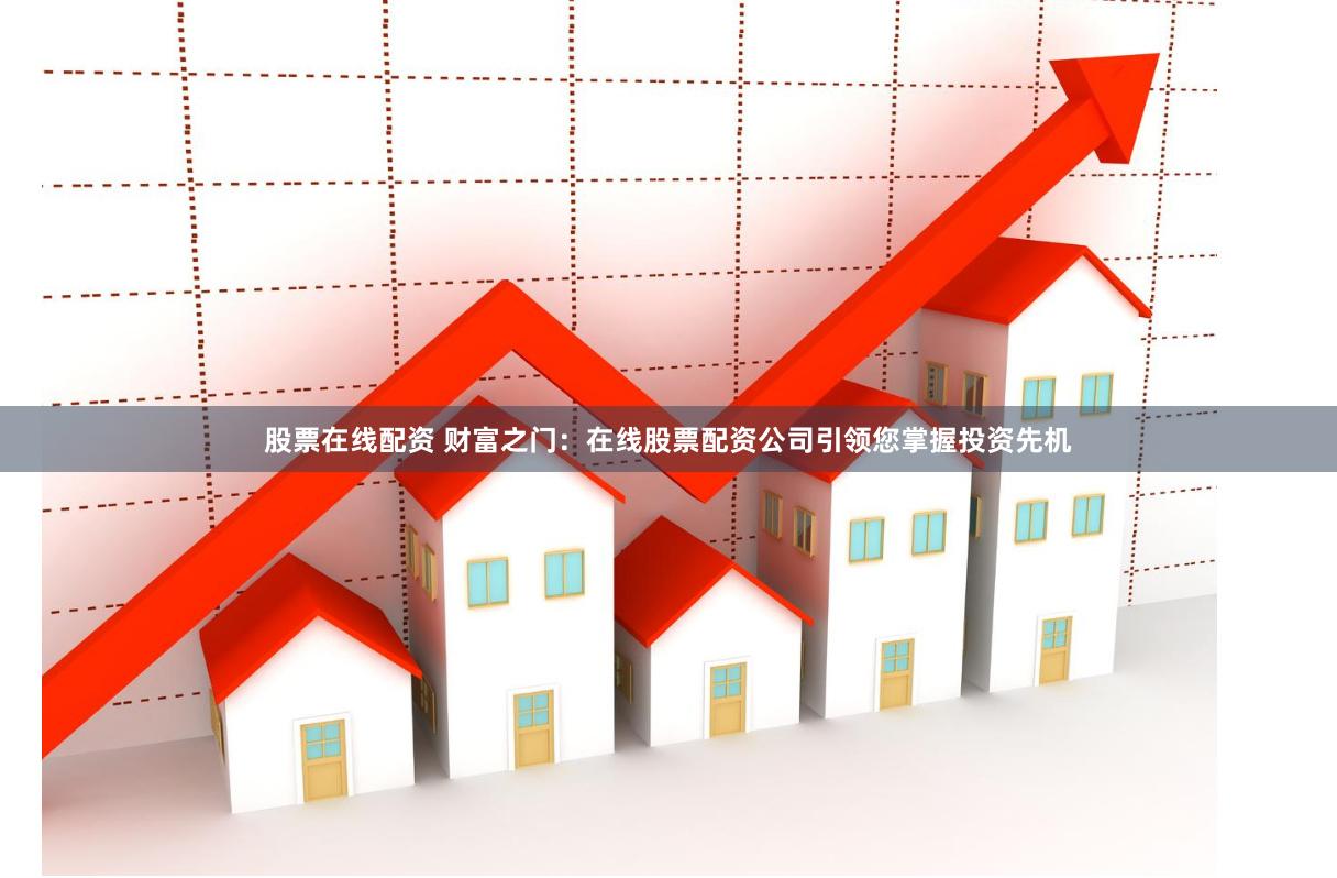 股票在线配资 财富之门：在线股票配资公司引领您掌握投资先机
