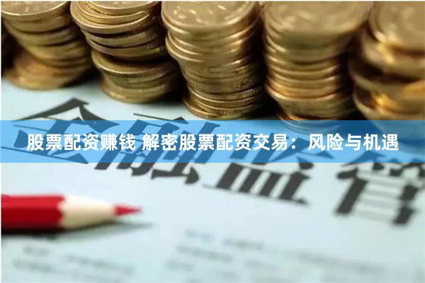 股票配资赚钱 解密股票配资交易：风险与机遇