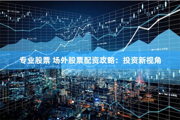 专业股票 场外股票配资攻略：投资新视角