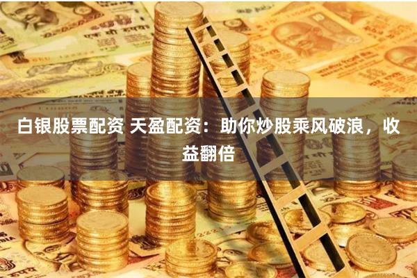白银股票配资 天盈配资：助你炒股乘风破浪，收益翻倍