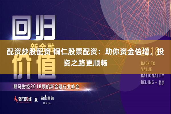 配资炒股配资 铜仁股票配资：助你资金倍增，投资之路更顺畅