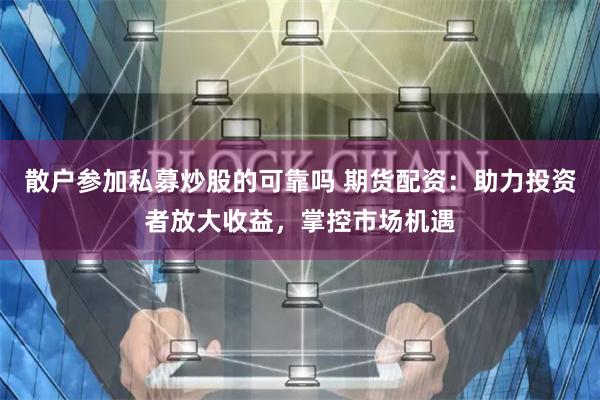 散户参加私募炒股的可靠吗 期货配资：助力投资者放大收益，掌控市场机遇
