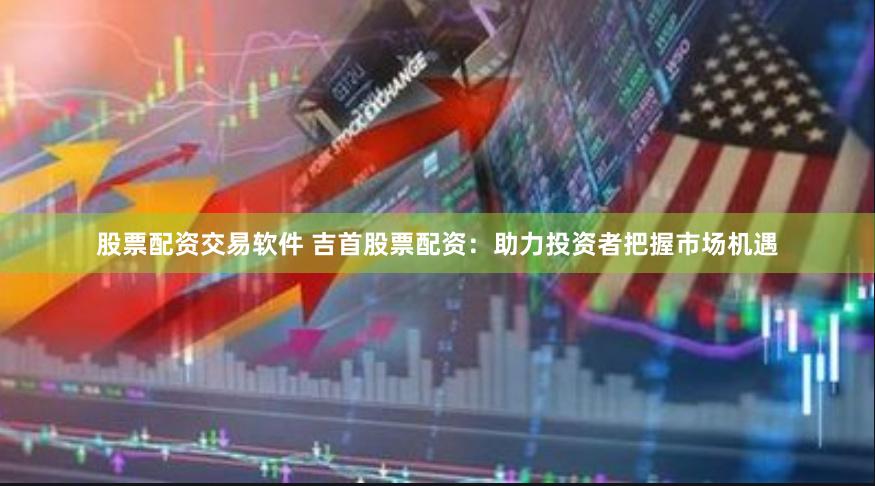 股票配资交易软件 吉首股票配资：助力投资者把握市场机遇