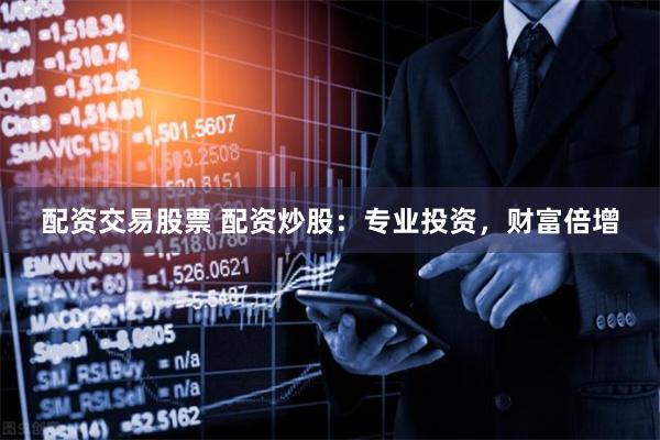 配资交易股票 配资炒股：专业投资，财富倍增