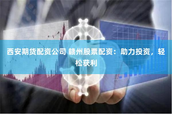 西安期货配资公司 赣州股票配资：助力投资，轻松获利