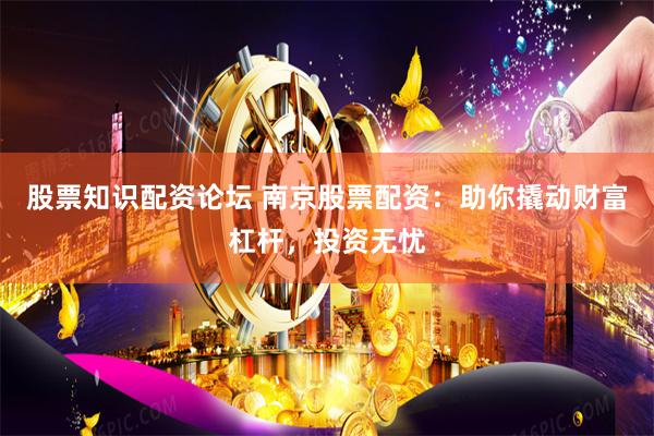 股票知识配资论坛 南京股票配资：助你撬动财富杠杆，投资无忧
