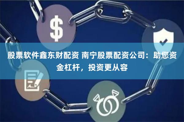 股票软件鑫东财配资 南宁股票配资公司：助您资金杠杆，投资更从容