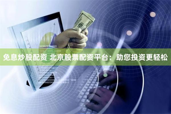 免息炒股配资 北京股票配资平台：助您投资更轻松