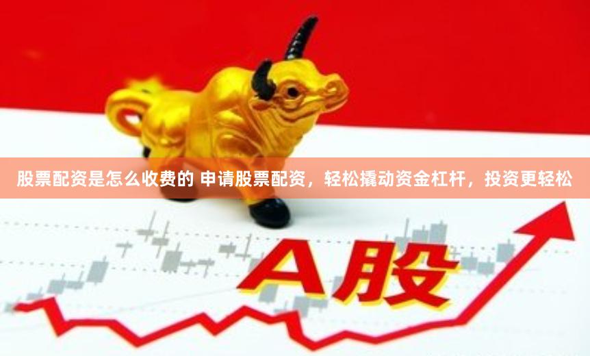 股票配资是怎么收费的 申请股票配资，轻松撬动资金杠杆，投资更轻松