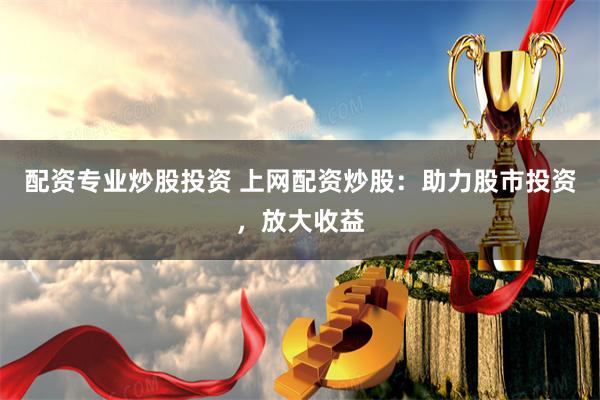 配资专业炒股投资 上网配资炒股：助力股市投资，放大收益