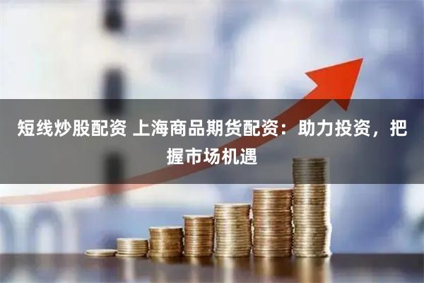 短线炒股配资 上海商品期货配资：助力投资，把握市场机遇