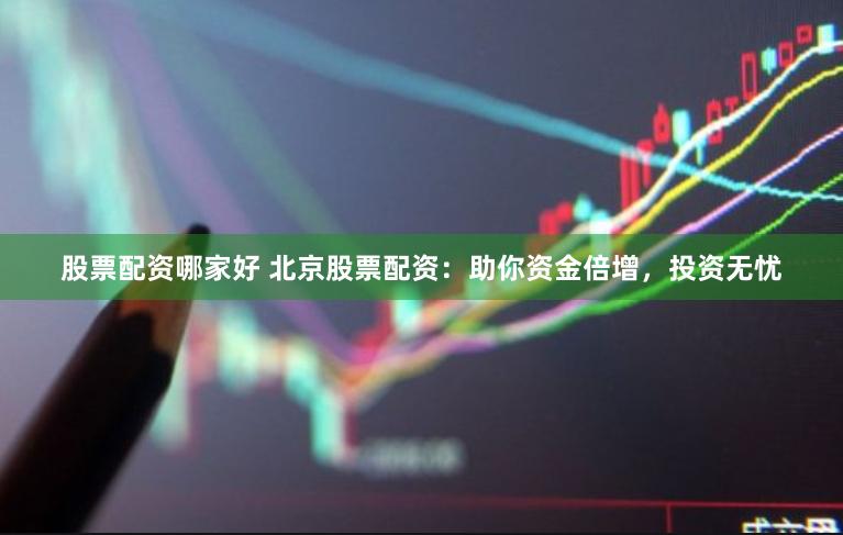 股票配资哪家好 北京股票配资：助你资金倍增，投资无忧