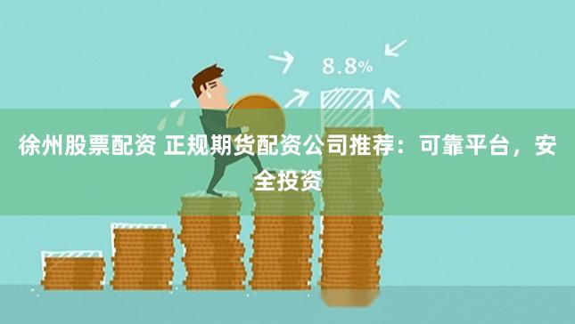 徐州股票配资 正规期货配资公司推荐：可靠平台，安全投资