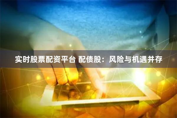 实时股票配资平台 配债股：风险与机遇并存