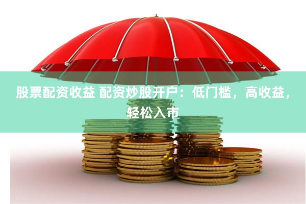 股票配资收益 配资炒股开户：低门槛，高收益，轻松入市