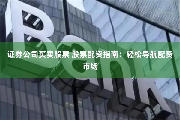 证券公司买卖股票 股票配资指南：轻松导航配资市场