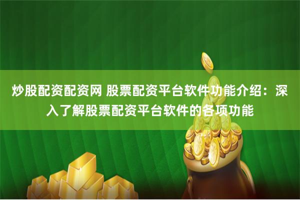 炒股配资配资网 股票配资平台软件功能介绍：深入了解股票配资平台软件的各项功能