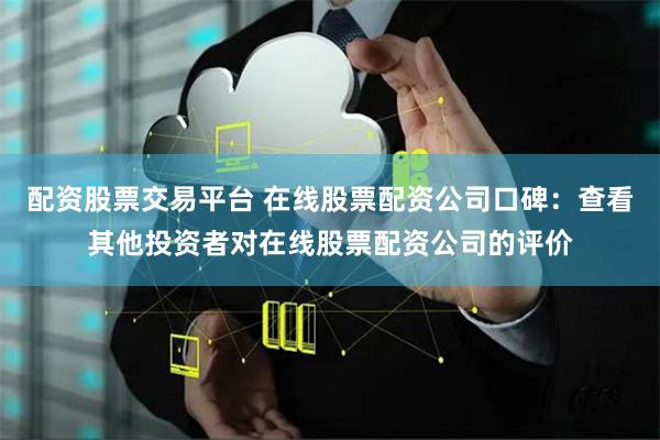 配资股票交易平台 在线股票配资公司口碑：查看其他投资者对在线股票配资公司的评价