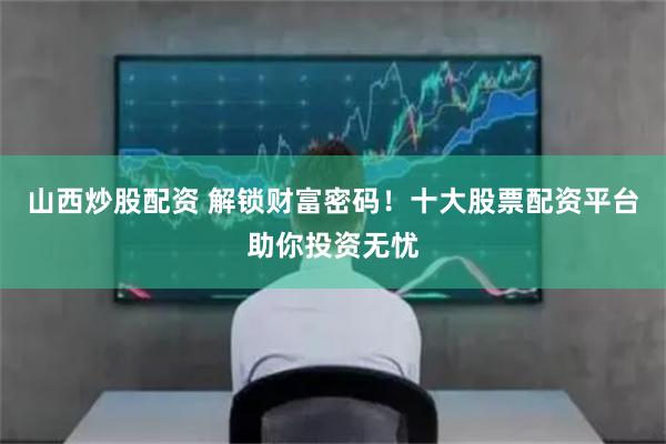 山西炒股配资 解锁财富密码！十大股票配资平台助你投资无忧