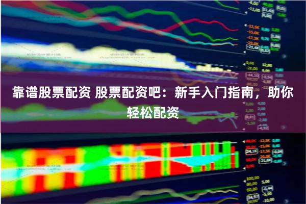 靠谱股票配资 股票配资吧：新手入门指南，助你轻松配资