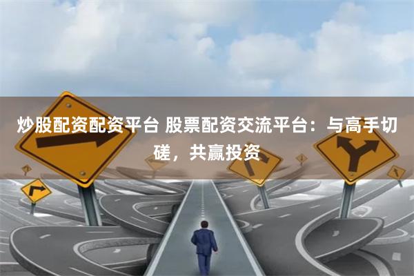 炒股配资配资平台 股票配资交流平台：与高手切磋，共赢投资