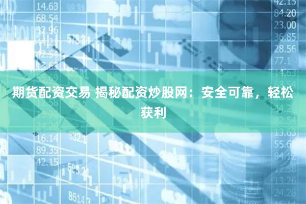 期货配资交易 揭秘配资炒股网：安全可靠，轻松获利