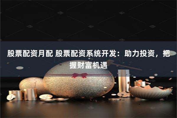 股票配资月配 股票配资系统开发：助力投资，把握财富机遇