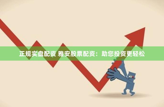 正规实盘配资 雅安股票配资：助您投资更轻松