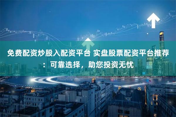 免费配资炒股入配资平台 实盘股票配资平台推荐：可靠选择，助您投资无忧