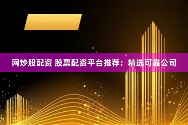 网炒股配资 股票配资平台推荐：精选可靠公司