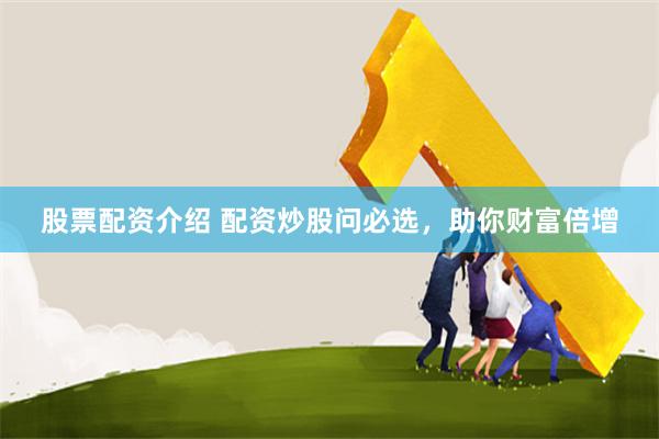 股票配资介绍 配资炒股问必选，助你财富倍增