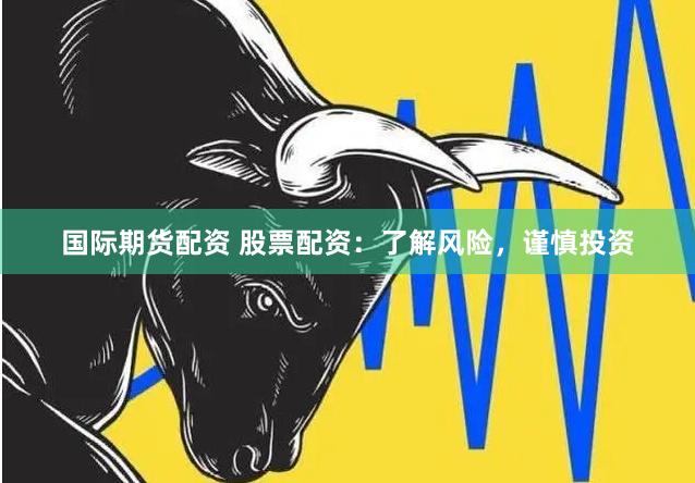 国际期货配资 股票配资：了解风险，谨慎投资