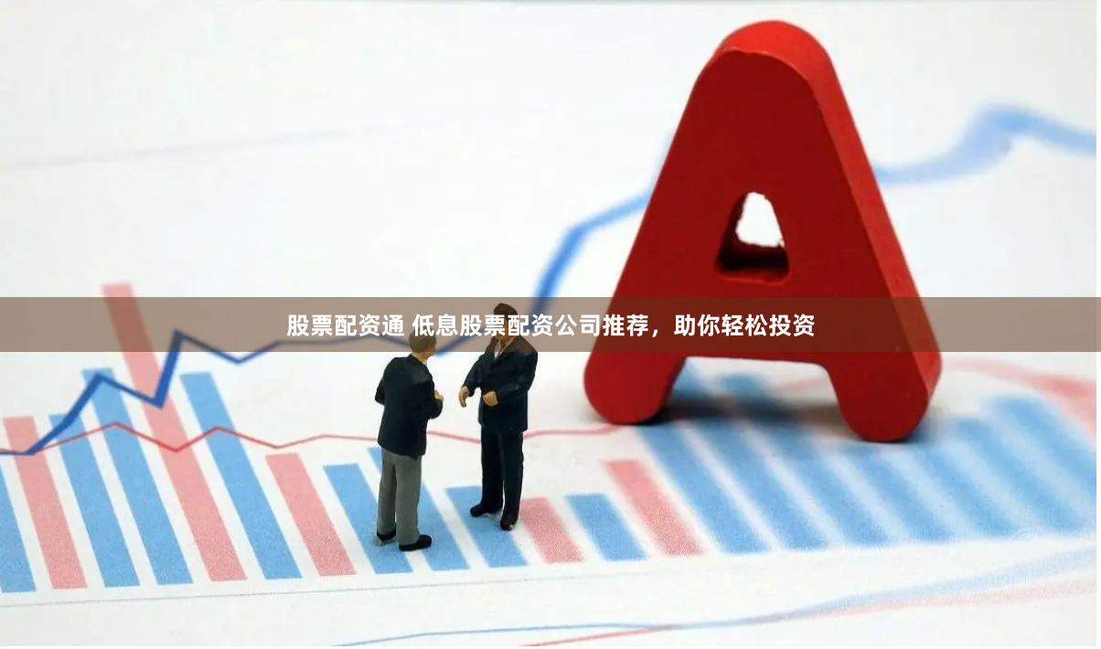 股票配资通 低息股票配资公司推荐，助你轻松投资