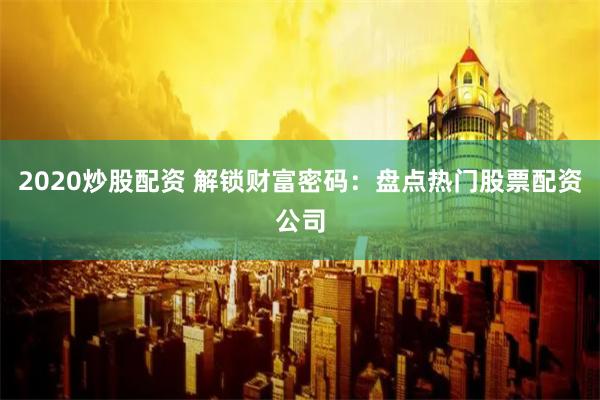 2020炒股配资 解锁财富密码：盘点热门股票配资公司