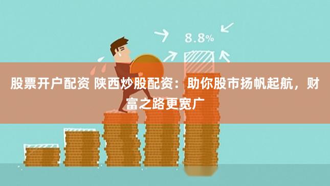 股票开户配资 陕西炒股配资：助你股市扬帆起航，财富之路更宽广