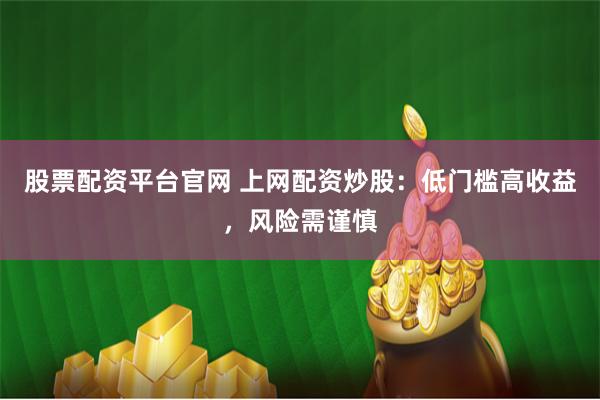 股票配资平台官网 上网配资炒股：低门槛高收益，风险需谨慎