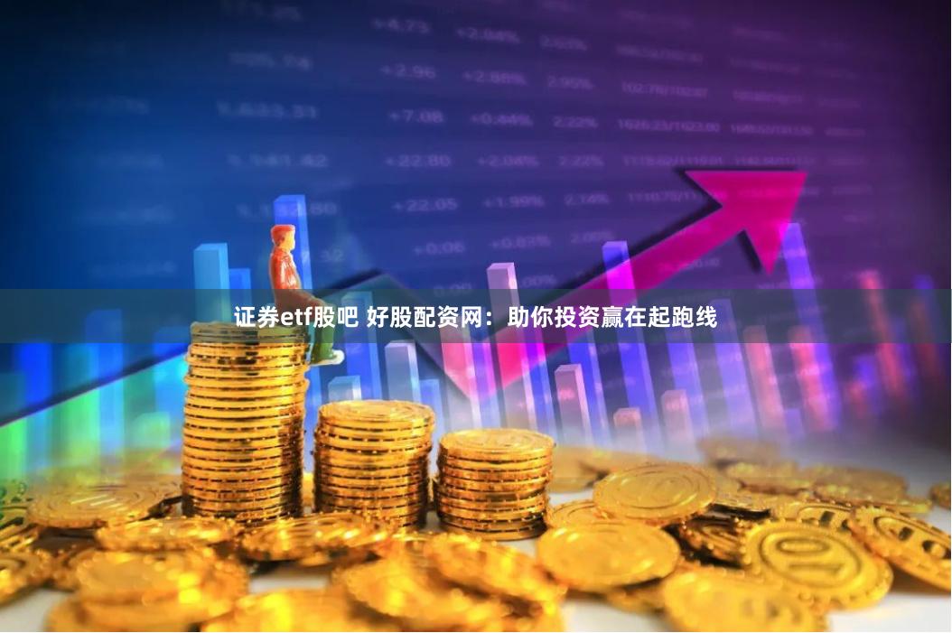 证券etf股吧 好股配资网：助你投资赢在起跑线