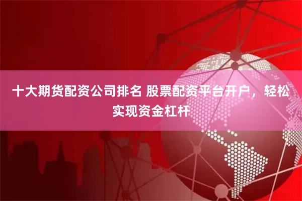 十大期货配资公司排名 股票配资平台开户，轻松实现资金杠杆
