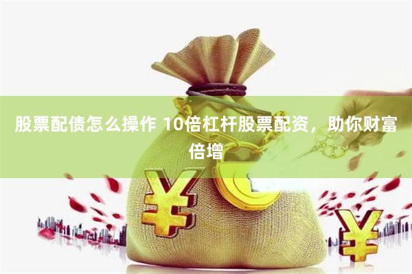 股票配债怎么操作 10倍杠杆股票配资，助你财富倍增