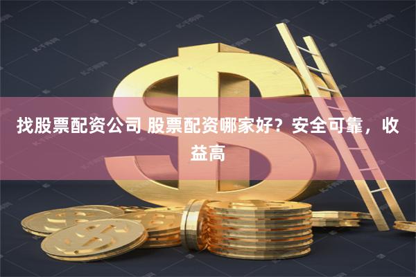 找股票配资公司 股票配资哪家好？安全可靠，收益高