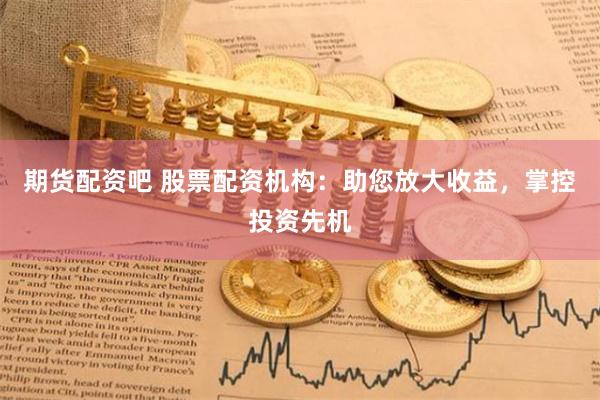 期货配资吧 股票配资机构：助您放大收益，掌控投资先机