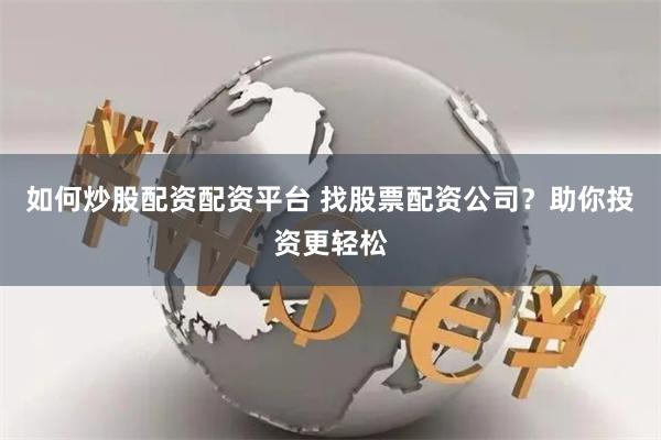 如何炒股配资配资平台 找股票配资公司?助你投资更轻松
