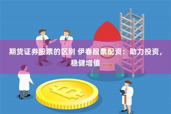 期货证券股票的区别 伊春股票配资：助力投资，稳健增值