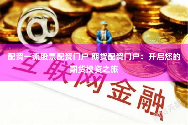 配资一流股票配资门户 期货配资门户：开启您的期货投资之旅