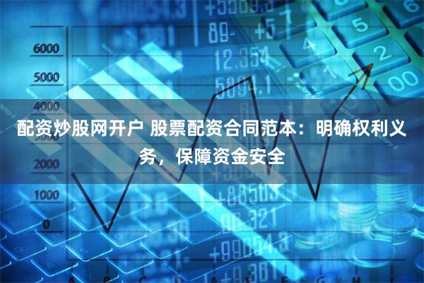 配资炒股网开户 股票配资合同范本：明确权利义务，保障资金安全