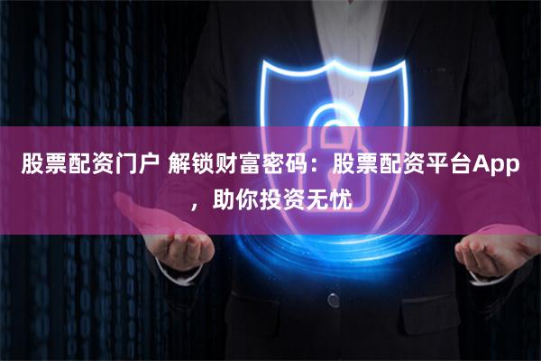 股票配资门户 解锁财富密码：股票配资平台App，助你投资无忧